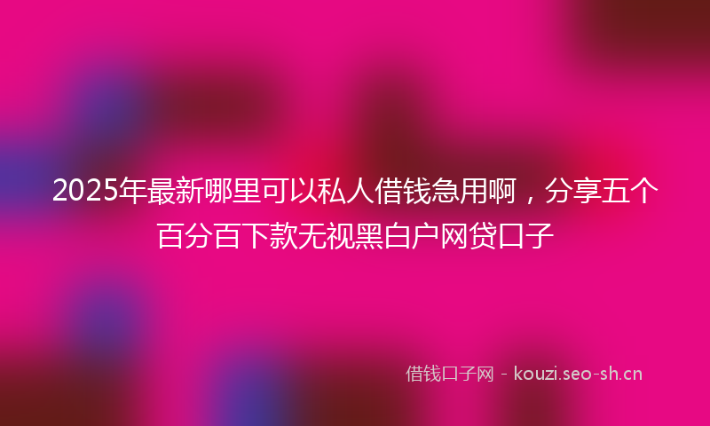 2025年最新哪里可以私人借钱急用啊，分享五个百分百下款无视黑白户网贷口子