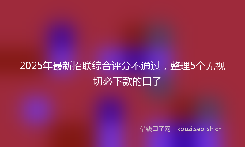 2025年最新招联综合评分不通过，整理5个无视一切必下款的口子