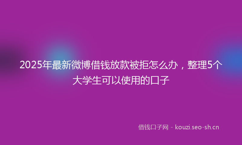 2025年最新微博借钱放款被拒怎么办，整理5个大学生可以使用的口子