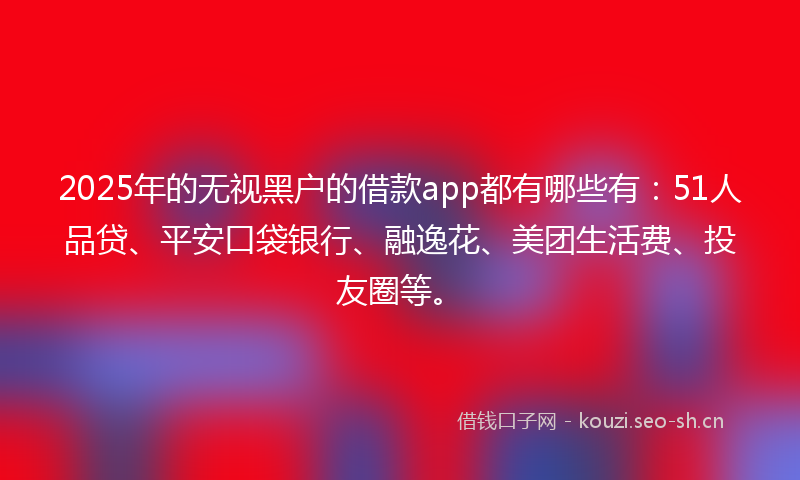 2025年的无视黑户的借款app都有哪些有：51人品贷、平安口袋银行、融逸花、美团生活费、投友圈等。