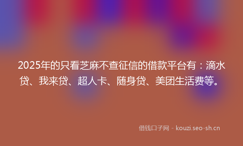 2025年的只看芝麻不查征信的借款平台有：滴水贷、我来贷、超人卡、随身贷、美团生活费等。