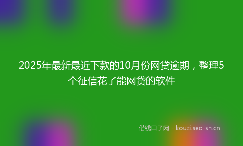 2025年最新最近下款的10月份网贷逾期，整理5个征信花了能网贷的软件