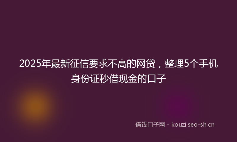 2025年最新征信要求不高的网贷，整理5个手机身份证秒借现金的口子
