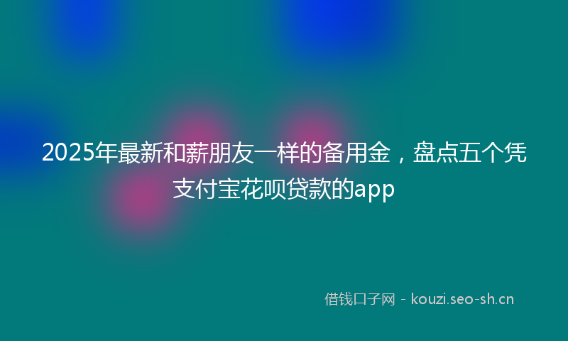 2025年最新和薪朋友一样的备用金，盘点五个凭支付宝花呗贷款的app