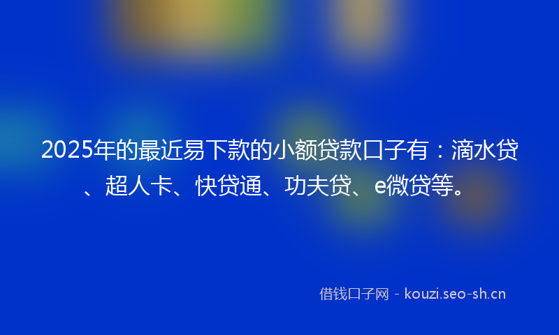 2025年的最近易下款的小额贷款口子有：滴水贷、超人卡、快贷通、功夫贷、e微贷等。
