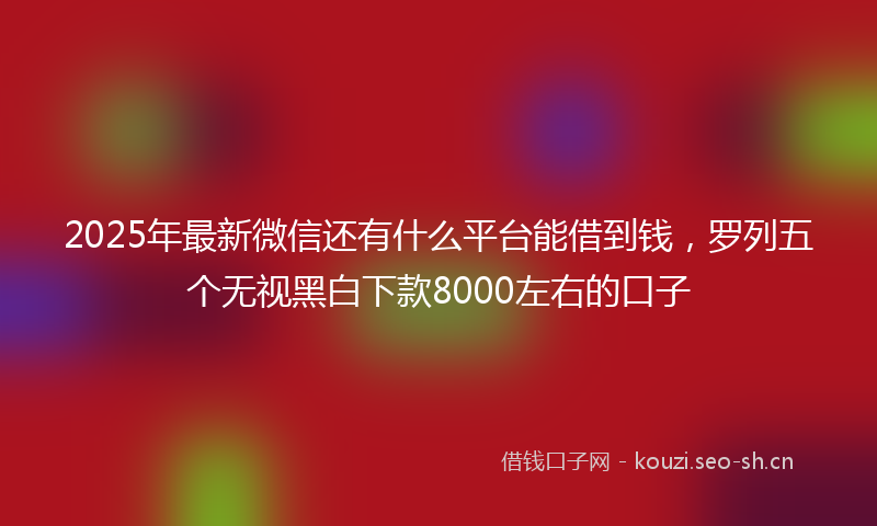 2025年最新微信还有什么平台能借到钱，罗列五个无视黑白下款8000左右的口子