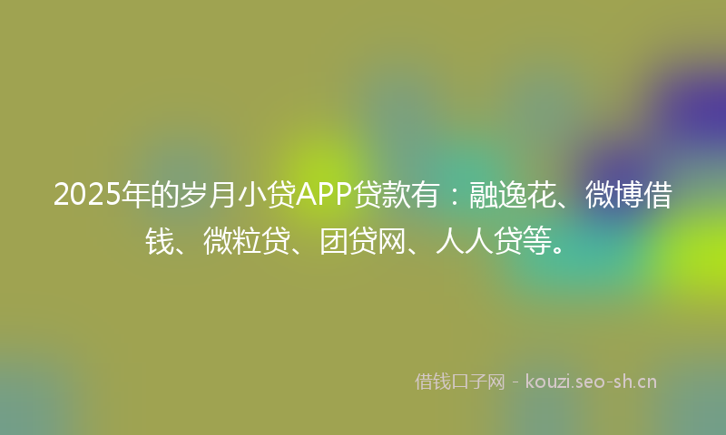 2025年的岁月小贷APP贷款有：融逸花、微博借钱、微粒贷、团贷网、人人贷等。
