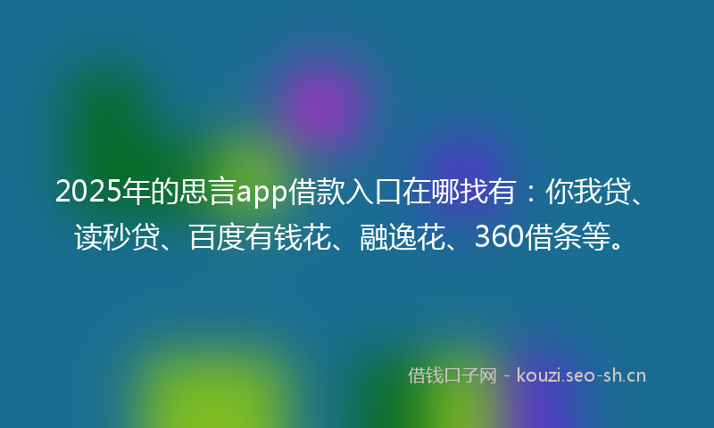 2025年的思言app借款入口在哪找有：你我贷、读秒贷、百度有钱花、融逸花、360借条等。