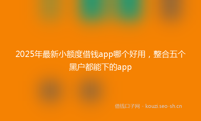 2025年最新小额度借钱app哪个好用，整合五个黑户都能下的app