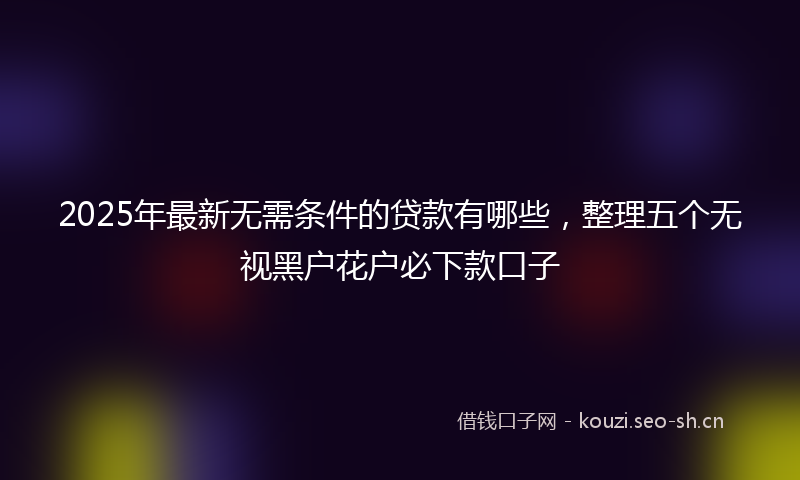 2025年最新无需条件的贷款有哪些，整理五个无视黑户花户必下款口子