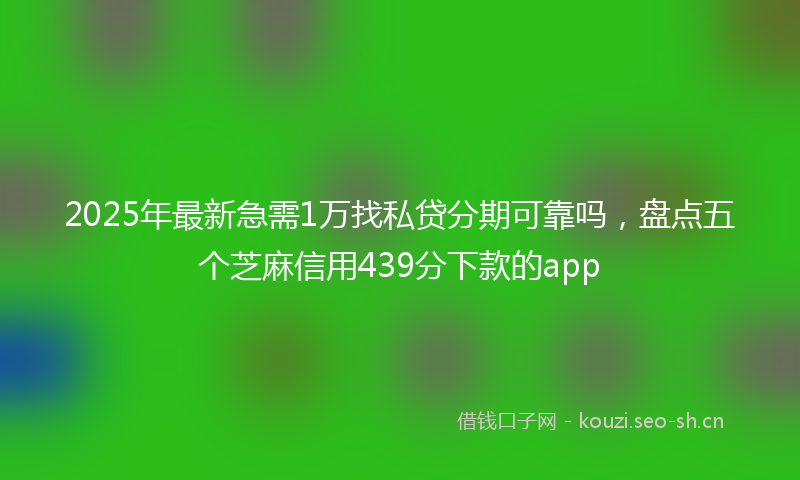 2025年最新急需1万找私贷分期可靠吗，盘点五个芝麻信用439分下款的app