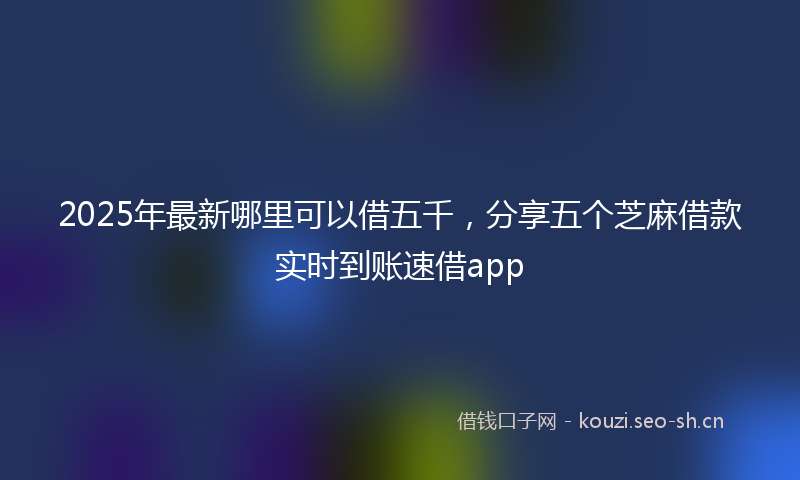 2025年最新哪里可以借五千，分享五个芝麻借款实时到账速借app