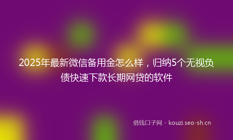 2025年最新微信备用金怎么样，归纳5个无视负债快速下款长期网贷的软件