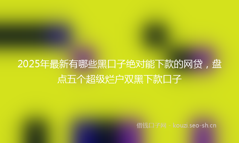 2025年最新有哪些黑口子绝对能下款的网贷，盘点五个超级烂户双黑下款口子
