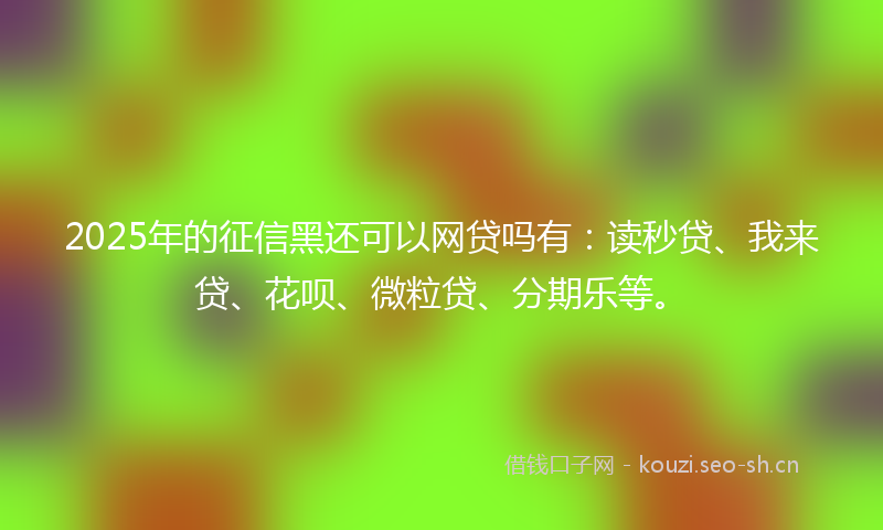 2025年的征信黑还可以网贷吗有：读秒贷、我来贷、花呗、微粒贷、分期乐等。