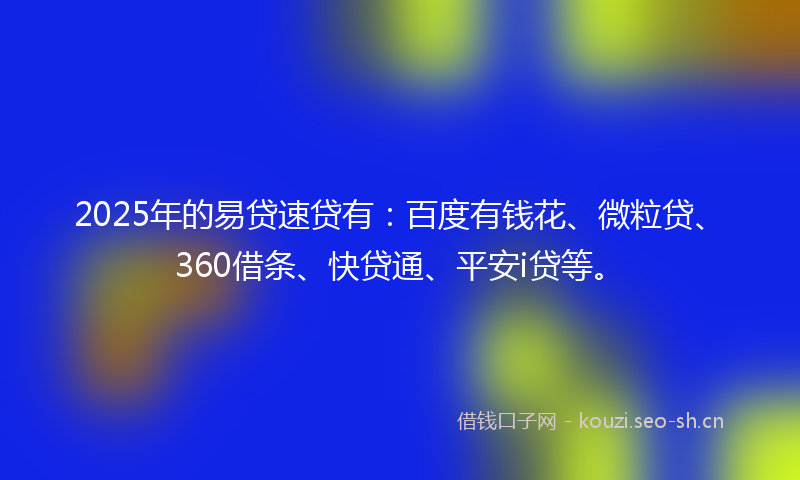 2025年的易贷速贷有:百度有钱花、微粒贷、360借条、快贷通、平安i贷等。