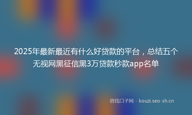 2025年最新最近有什么好贷款的平台，总结五个无视网黑征信黑3万贷款秒款app名单