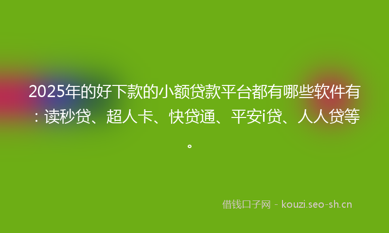 2025年的好下款的小额贷款平台都有哪些软件有:读秒贷、超人卡、快贷通、平安i贷、人人贷等。