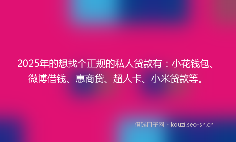 2025年的想找个正规的私人贷款有：小花钱包、微博借钱、惠商贷、超人卡、小米贷款等。