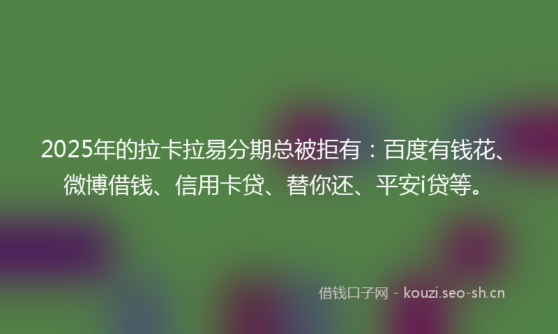 2025年的拉卡拉易分期总被拒有：百度有钱花、微博借钱、信用卡贷、替你还、平安i贷等。