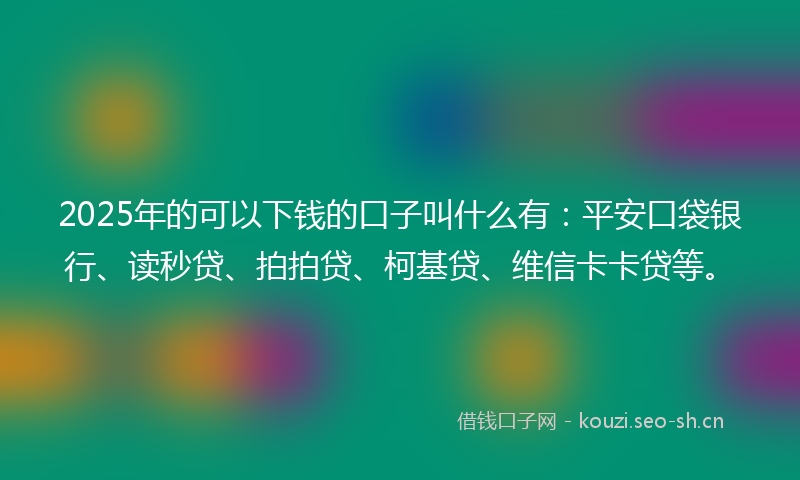 2025年的可以下钱的口子叫什么有：平安口袋银行、读秒贷、拍拍贷、柯基贷、维信卡卡贷等。