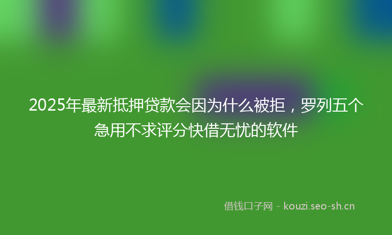 2025年最新抵押贷款会因为什么被拒，罗列五个急用不求评分快借无忧的软件