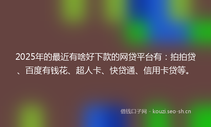 2025年的最近有啥好下款的网贷平台有：拍拍贷、百度有钱花、超人卡、快贷通、信用卡贷等。