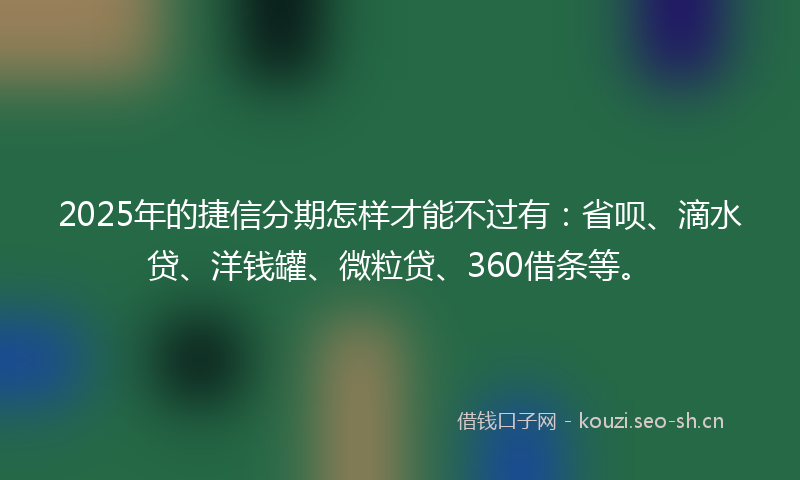 2025年的捷信分期怎样才能不过有：省呗、滴水贷、洋钱罐、微粒贷、360借条等。