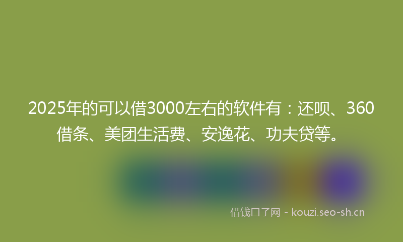 2025年的可以借3000左右的软件有：还呗、360借条、美团生活费、安逸花、功夫贷等。