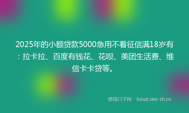 2025年的小额贷款5000急用不看征信满18岁有：拉卡拉、百度有钱花、花呗、美团生活费、维信卡卡贷等。