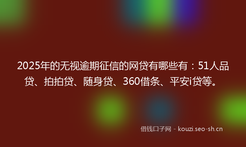 2025年的无视逾期征信的网贷有哪些有：51人品贷、拍拍贷、随身贷、360借条、平安i贷等。