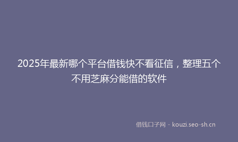 2025年最新哪个平台借钱快不看征信，整理五个不用芝麻分能借的软件