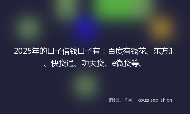 2025年的口子借钱口子有:百度有钱花、东方汇、快贷通、功夫贷、e微贷等。