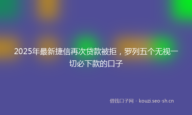 2025年最新捷信再次贷款被拒，罗列五个无视一切必下款的口子