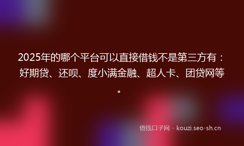 2025年的哪个平台可以直接借钱不是第三方有：好期贷、还呗、度小满金融、超人卡、团贷网等。