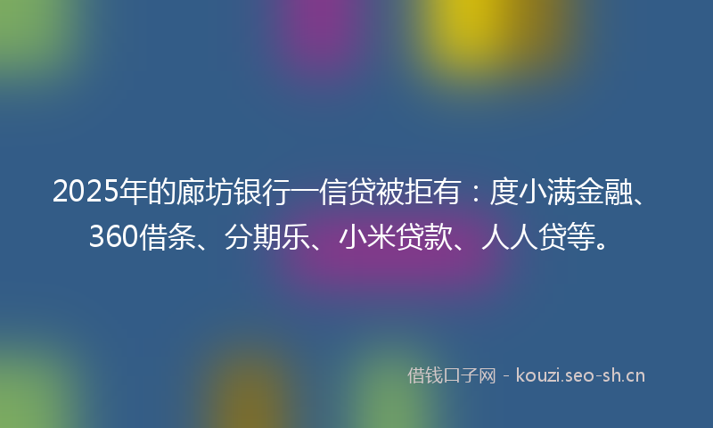2025年的廊坊银行一信贷被拒有:度小满金融、360借条、分期乐、小米贷款、人人贷等。