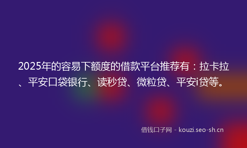 2025年的容易下额度的借款平台推荐有:拉卡拉、平安口袋银行、读秒贷、微粒贷、平安i贷等。