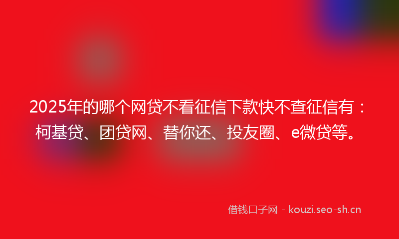 2025年的哪个网贷不看征信下款快不查征信有：柯基贷、团贷网、替你还、投友圈、e微贷等。