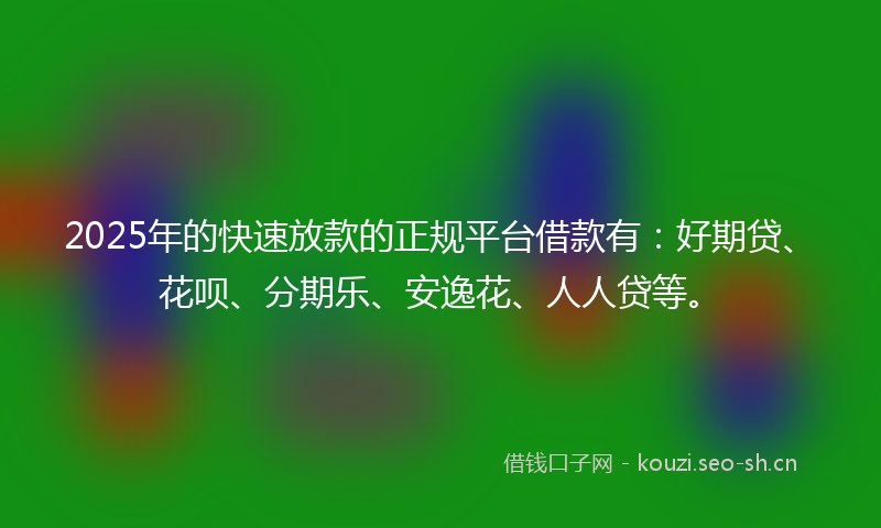 2025年的快速放款的正规平台借款有：好期贷、花呗、分期乐、安逸花、人人贷等。