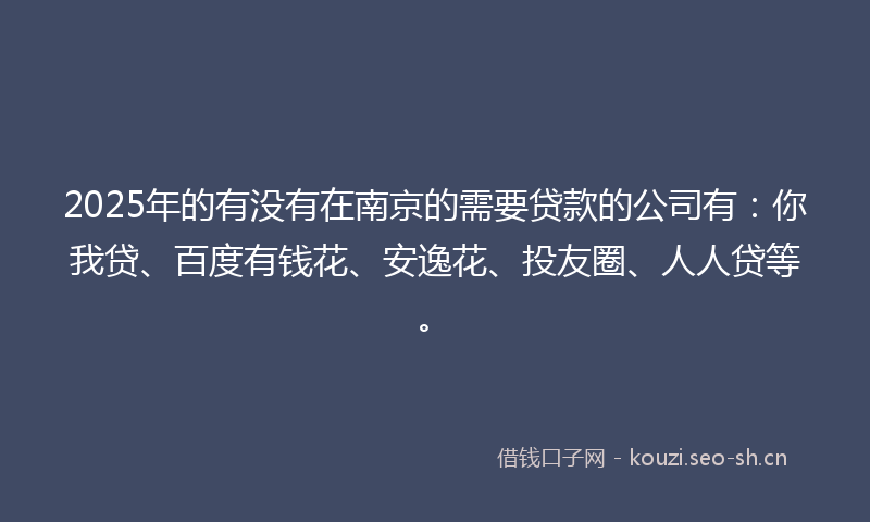 2025年的有没有在南京的需要贷款的公司有：你我贷、百度有钱花、安逸花、投友圈、人人贷等。