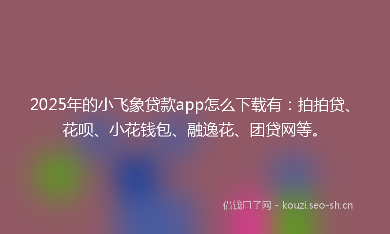 2025年的小飞象贷款app怎么下载有：拍拍贷、花呗、小花钱包、融逸花、团贷网等。