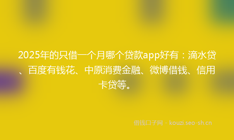 2025年的只借一个月哪个贷款app好有：滴水贷、百度有钱花、中原消费金融、微博借钱、信用卡贷等。