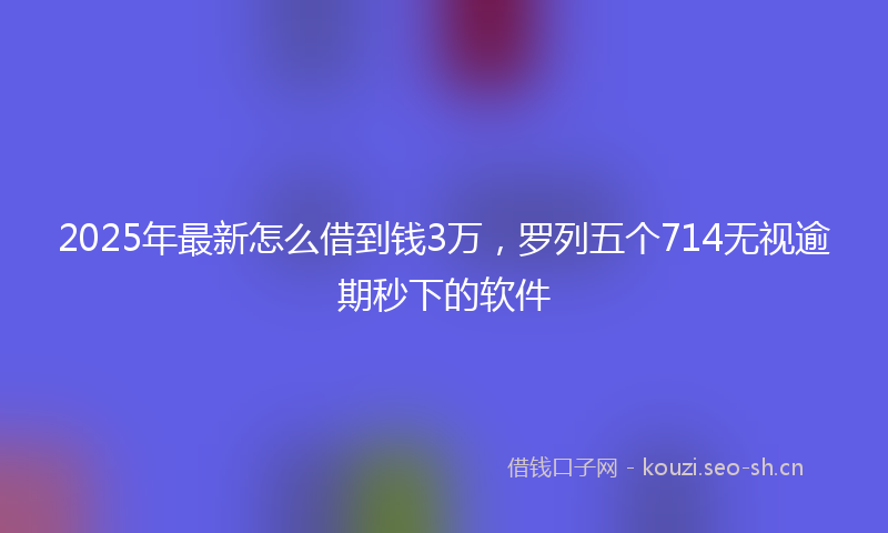 2025年最新怎么借到钱3万，罗列五个714无视逾期秒下的软件