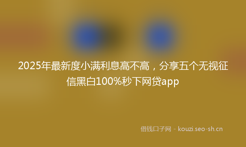2025年最新度小满利息高不高，分享五个无视征信黑白100%秒下网贷app