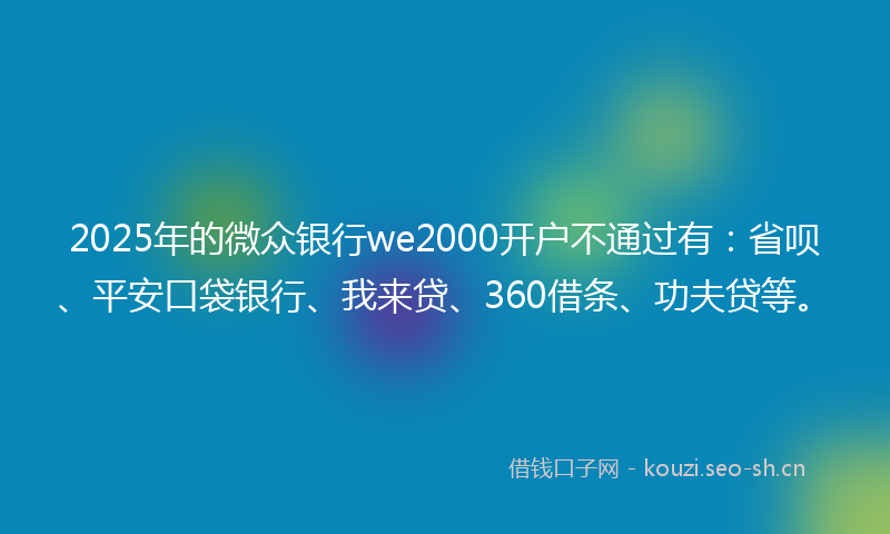 2025年的微众银行we2000开户不通过有：省呗、平安口袋银行、我来贷、360借条、功夫贷等。