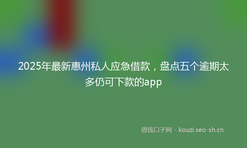 2025年最新惠州私人应急借款，盘点五个逾期太多仍可下款的app