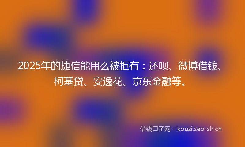 2025年的捷信能用么被拒有:还呗、微博借钱、柯基贷、安逸花、京东金融等。