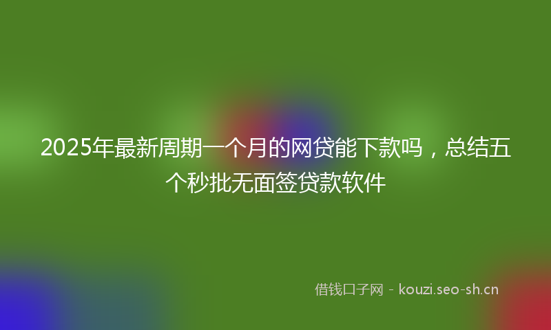 2025年最新周期一个月的网贷能下款吗，总结五个秒批无面签贷款软件