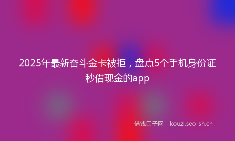 2025年最新奋斗金卡被拒，盘点5个手机身份证秒借现金的app