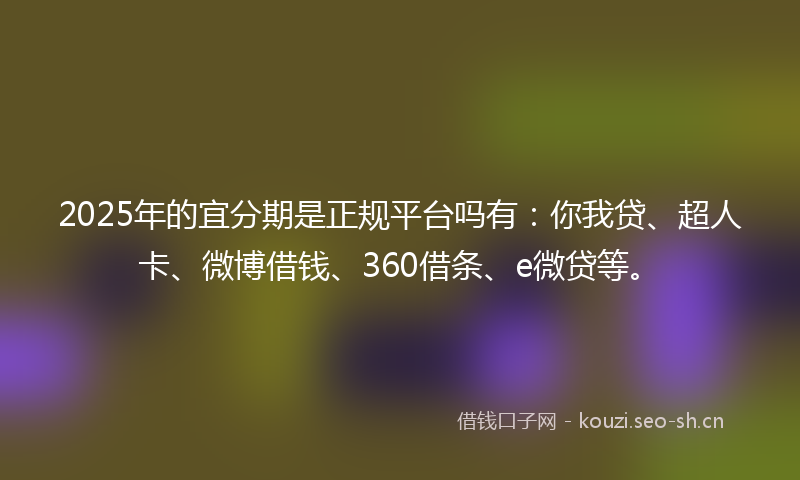 2025年的宜分期是正规平台吗有：你我贷、超人卡、微博借钱、360借条、e微贷等。